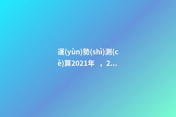 運(yùn)勢(shì)測(cè)算2021年，2021八字流年運(yùn)勢(shì)分析 2021年八字運(yùn)勢(shì)分析，2021年運(yùn)程